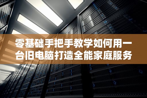零基础手把手教学如何用一台旧电脑打造全能家庭服务器（附省电防坑指南）