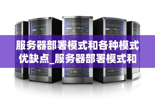 服务器部署模式和各种模式优缺点_服务器部署模式和各种模式优缺点对比_服务器部署模式及其优缺点探讨