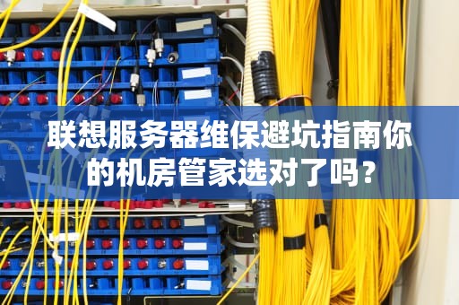 联想服务器维保避坑指南你的机房管家选对了吗？