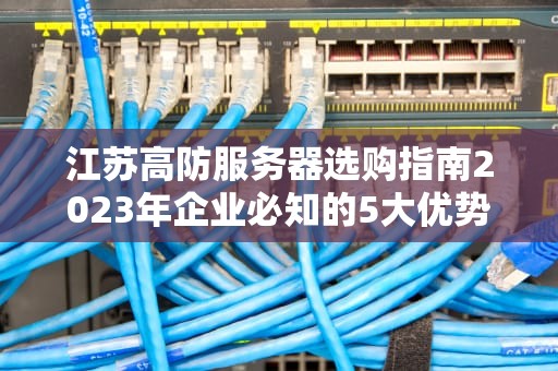 江苏高防服务器选购指南2023年企业必知的5大优势与避坑建议