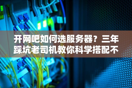 开网吧如何选服务器？三年踩坑老司机教你科学搭配不翻车