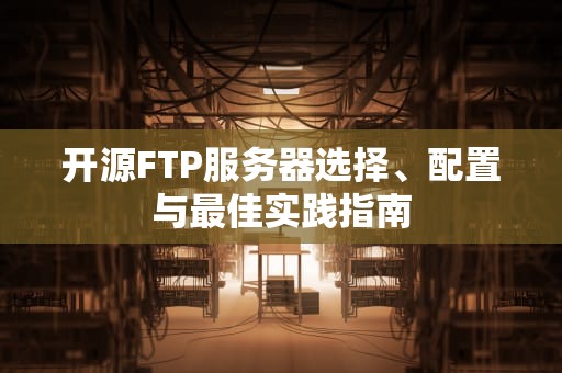 开源FTP服务器选择、配置与最佳实践指南
