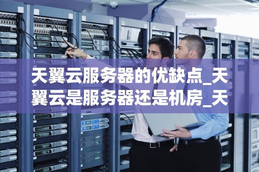 天翼云服务器的优缺点_天翼云是服务器还是机房_天翼云服务器的优缺点分析