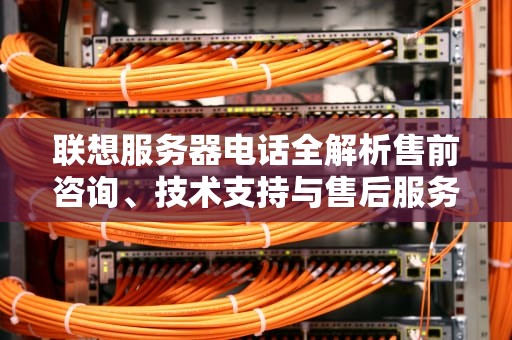 联想服务器电话全解析售前咨询、技术支持与售后服务指南