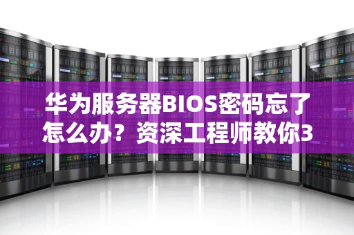 华为服务器BIOS密码忘了怎么办？资深工程师教你3招破门而入