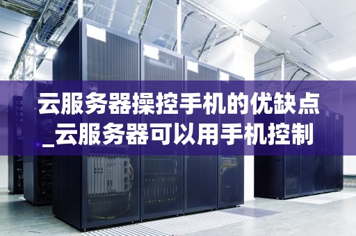 云服务器操控手机的优缺点_云服务器可以用手机控制吗_云服务器操控手机的优缺点