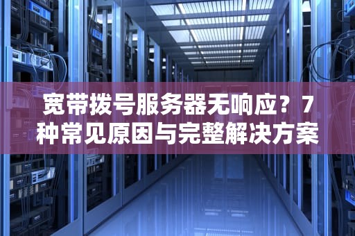 宽带拨号服务器无响应？7种常见原因与完整解决方案指南