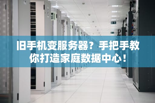 旧手机变服务器？手把手教你打造家庭数据中心！
