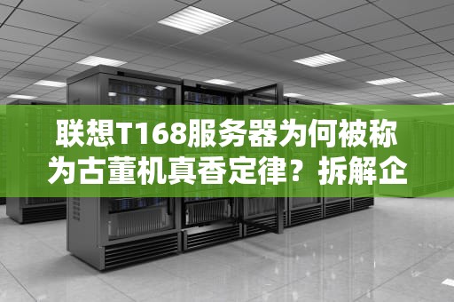 联想T168服务器为何被称为古董机真香定律？拆解企业级老司机的生存智慧