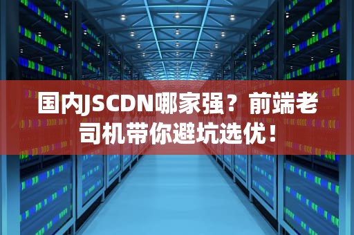 国内JSCDN哪家强？前端老司机带你避坑选优！