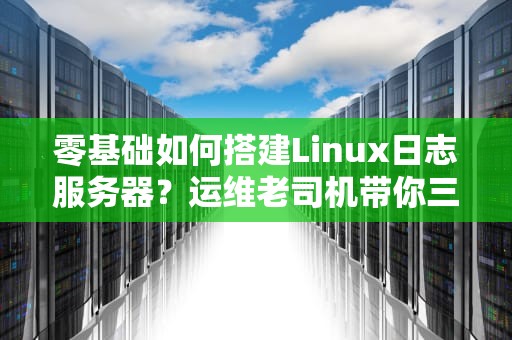 零基础如何搭建Linux日志服务器？运维老司机带你三步搞定