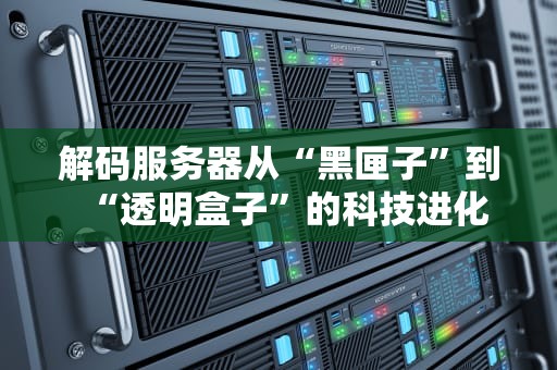 解码服务器从“黑匣子”到“透明盒子”的科技进化