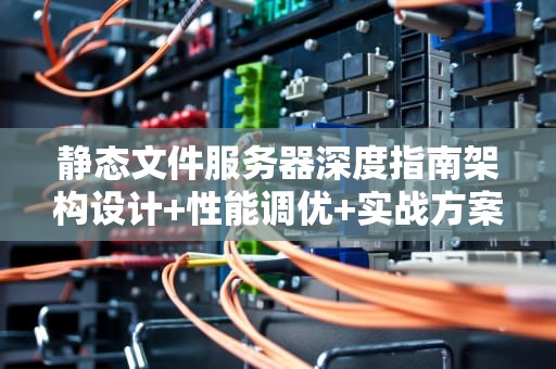 静态文件服务器深度指南架构设计+性能调优+实战方案