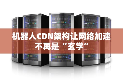 机器人CDN架构让网络加速不再是“玄学”