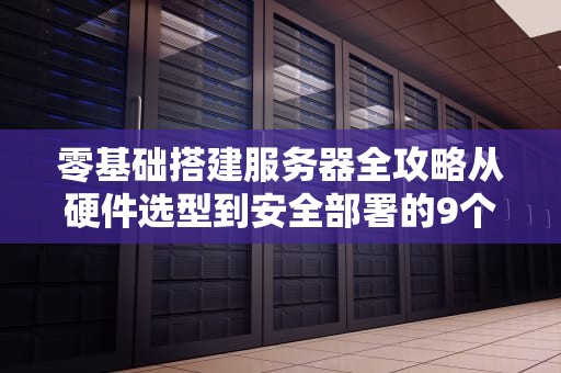 零基础搭建服务器全攻略从硬件选型到安全部署的9个关键步骤