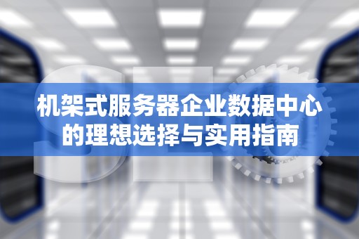 机架式服务器企业数据中心的理想选择与实用指南