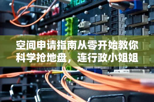 空间申请指南从零开始教你科学抢地盘，连行政小姐姐都点赞的操作秘笈