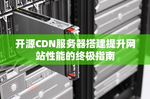 开源CDN服务器搭建提升网站性能的终极指南