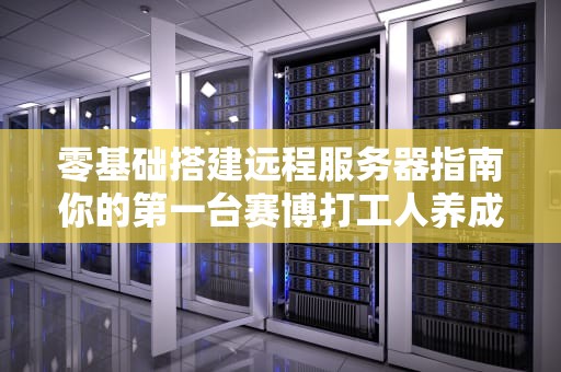 零基础搭建远程服务器指南你的第一台赛博打工人养成计划
