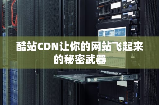 酷站CDN让你的网站飞起来的秘密武器