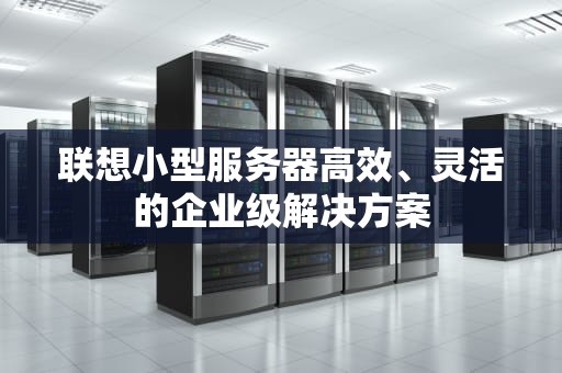 联想小型服务器高效、灵活的企业级解决方案