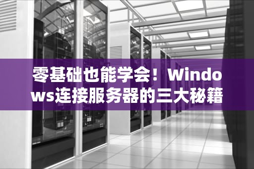 零基础也能学会！Windows连接服务器的三大秘籍与防翻车指南