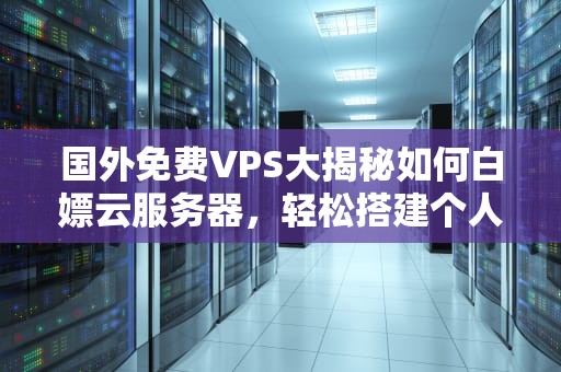 国外免费VPS大揭秘如何白嫖云服务器，轻松搭建个人网站？
