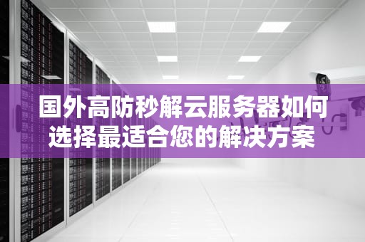 国外高防秒解云服务器如何选择最适合您的解决方案