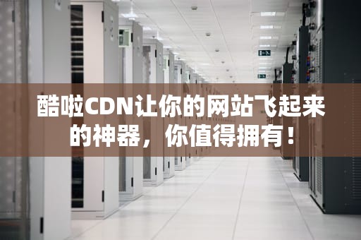 酷啦CDN让你的网站飞起来的神器，你值得拥有！