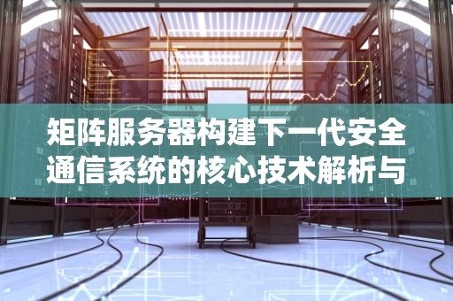 矩阵服务器构建下一代安全通信系统的核心技术解析与实战指南