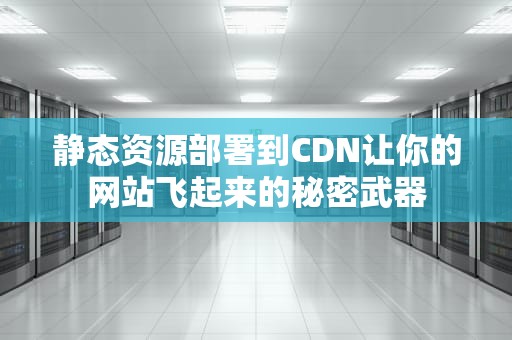 静态资源部署到CDN让你的网站飞起来的秘密武器