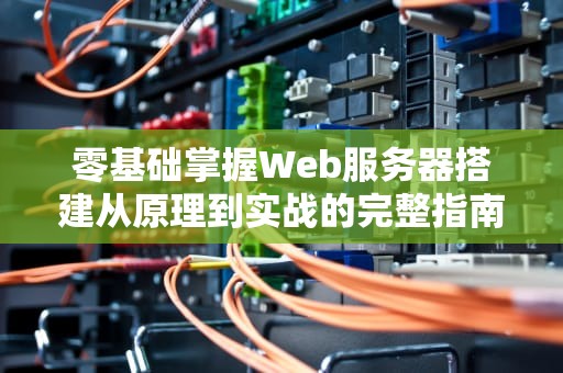 零基础掌握Web服务器搭建从原理到实战的完整指南（2024最新版）