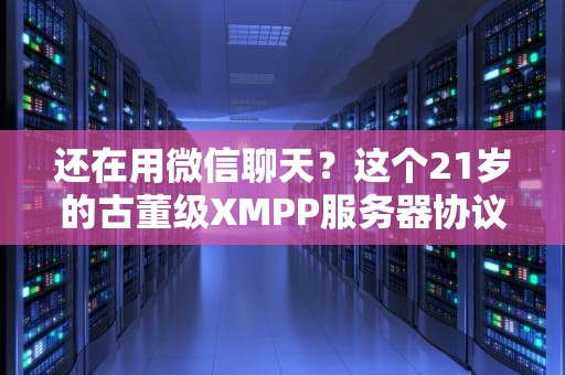 还在用微信聊天？这个21岁的古董级XMPP服务器协议究竟香不香？