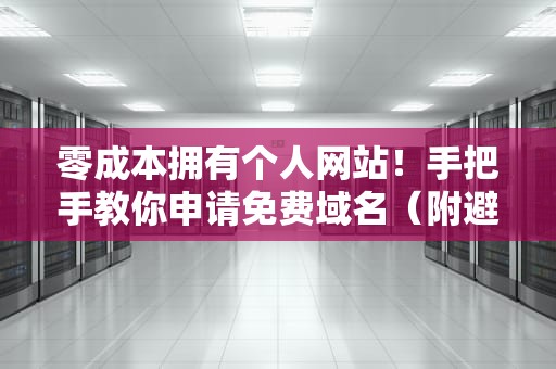 零成本拥有个人网站！手把手教你申请免费域名（附避坑指南）