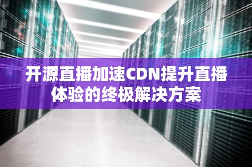 开源直播加速CDN提升直播体验的终极解决方案