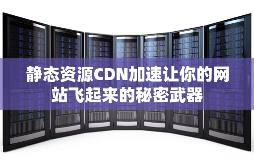静态资源CDN加速让你的网站飞起来的秘密武器