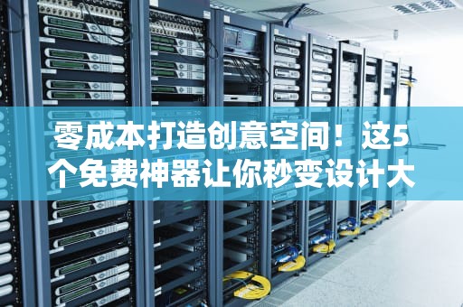 零成本打造创意空间！这5个免费神器让你秒变设计大神
