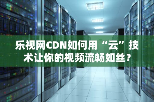 乐视网CDN如何用“云”技术让你的视频流畅如丝？