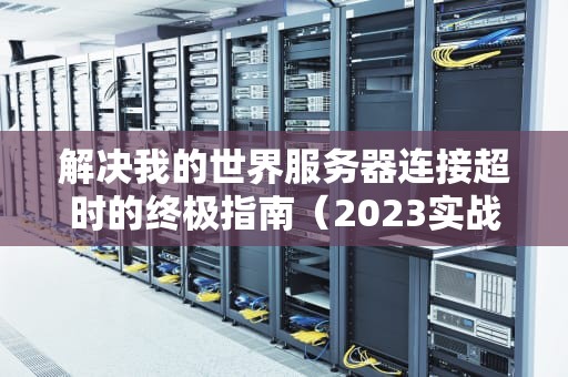 解决我的世界服务器连接超时的终极指南（2023实战方案）