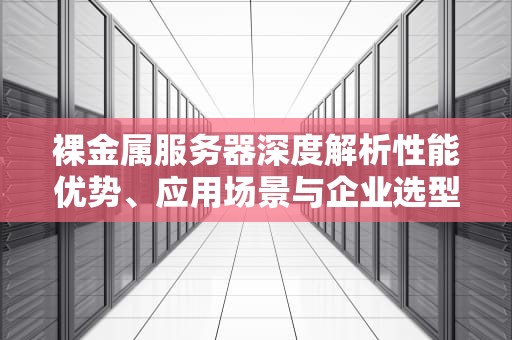 裸金属服务器深度解析性能优势、应用场景与企业选型指南