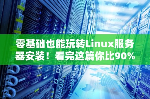 零基础也能玩转Linux服务器安装！看完这篇你比90%网管都专业（附翻车急救指南）