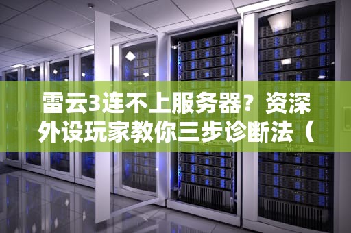 雷云3连不上服务器？资深外设玩家教你三步诊断法（附祖传秘方）