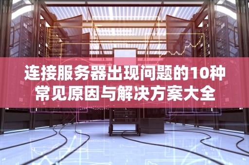 连接服务器出现问题的10种常见原因与解决方案大全