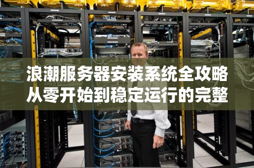 浪潮服务器安装系统全攻略从零开始到稳定运行的完整指南