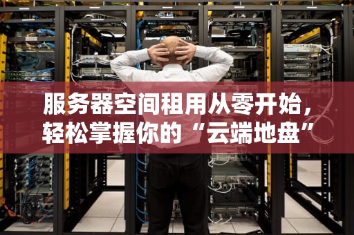 服务器空间租用从零开始，轻松掌握你的“云端地盘”