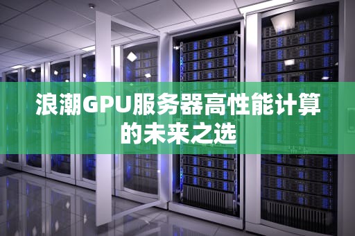 浪潮GPU服务器高性能计算的未来之选