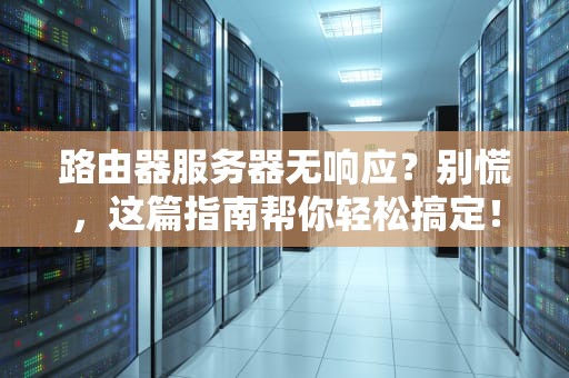 路由器服务器无响应？别慌，这篇指南帮你轻松搞定！