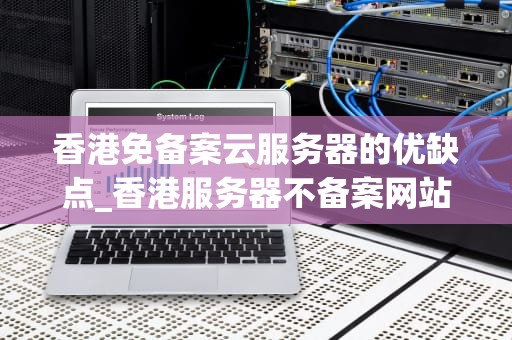 香港免备案云服务器的优缺点_香港服务器不备案网站影响收录吗_香港免备案云服务器的优缺点