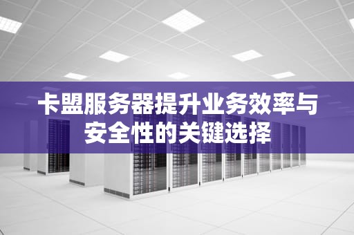 卡盟服务器提升业务效率与安全性的关键选择