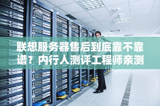 联想服务器售后到底靠不靠谱？内行人测评工程师亲测实录